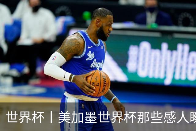 世界杯丨美加墨世界杯那些感人瞬间