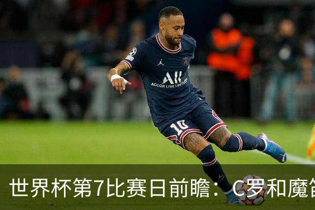 世界杯第7比赛日前瞻：C罗和魔笛谁能开门红，凯恩开局最高难度