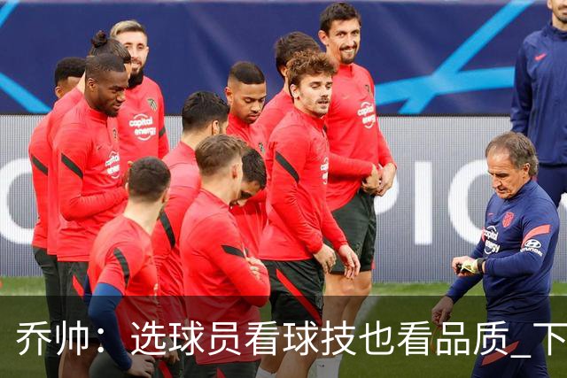 乔帅：选球员看球技也看品质 下次会有新名字