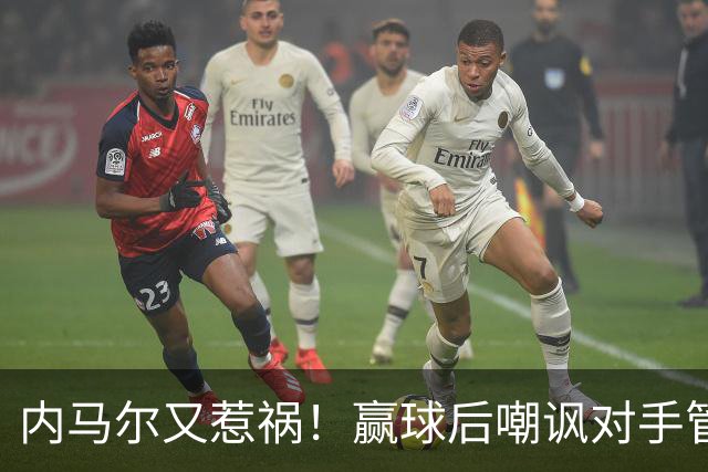 内马尔又惹祸！赢球后嘲讽对手管理层，对方主席怒喷：这是个无赖