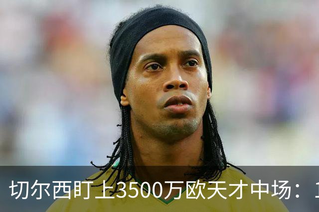 切尔西盯上3500万欧天才中场：18岁单季6球23助已惊动多家豪门
