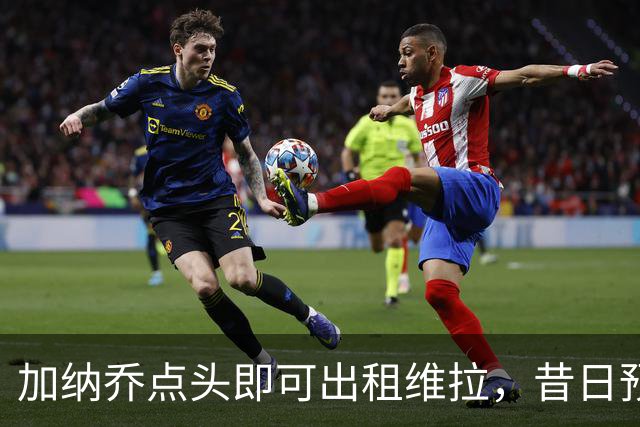 加纳乔点头即可出租维拉，昔日预言成真！曼联无缘分成又错失悍将