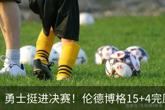 勇士挺进决赛！伦德博格15+4完压卡尔 邓总11号签选攻防全能战士