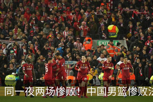 同一夜两场惨败！中国男篮惨败法国，日本再遭重创，暴露青训差距
