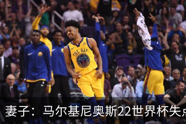 妻子：马尔基尼奥斯22世界杯失点后在被窝痛哭，足协叫我去安慰他