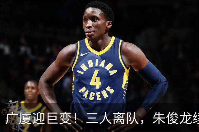 广厦迎巨变！三人离队，朱俊龙续约留守，胡金秋未来悬而未决