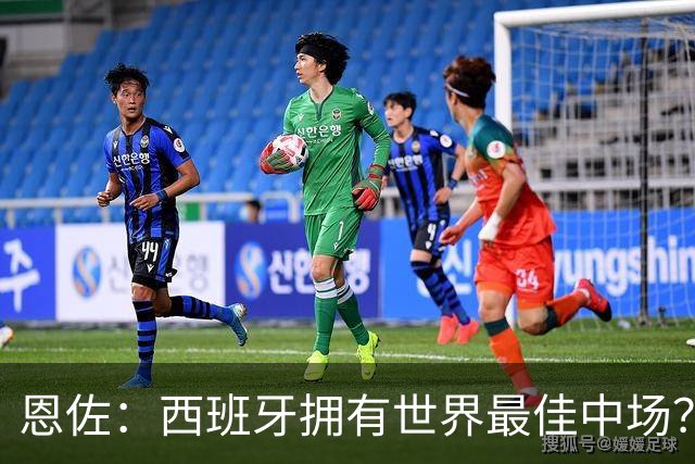 恩佐：西班牙拥有世界最佳中场？谁更强要场上见