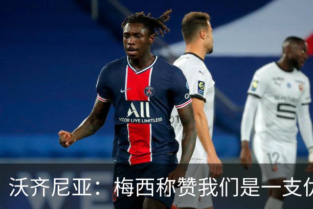沃齐尼亚：梅西称赞我们是一支优秀的球队，我愿意去巴西踢球
