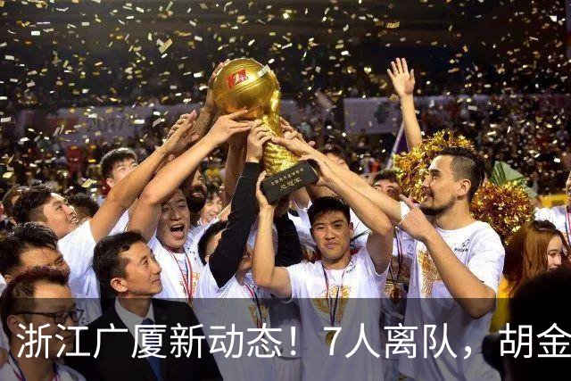 浙江广厦新动态！7人离队，胡金秋未定，朱俊龙续签