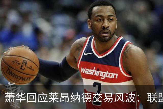 萧华回应莱昂纳德交易风波：联盟未叫停，调查今夏有望结束