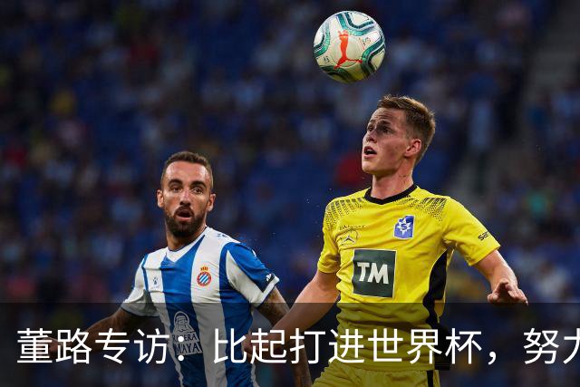 董路专访：比起打进世界杯，努力培养出五大联赛的球员更有意义