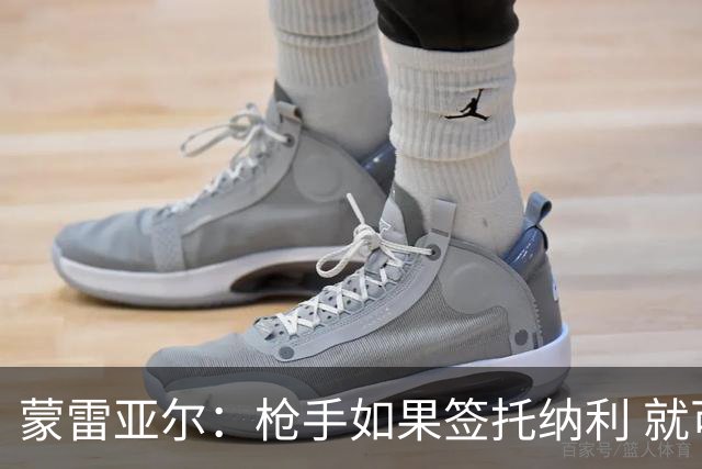 蒙雷亚尔：枪手如果签托纳利 就可以卖赖斯或苏维；罗杰斯很顶级