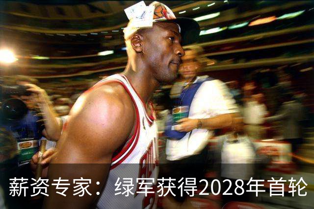 薪资专家：绿军获得2028年首轮 有可能再额外得到一个选秀权