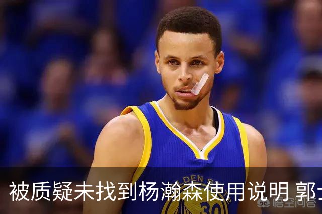 被质疑未找到杨瀚森使用说明 郭士强：发挥不佳早有预期