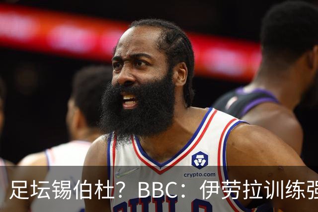 足坛锡伯杜？BBC：伊劳拉训练强度极大 有球员训练后身体难受反胃