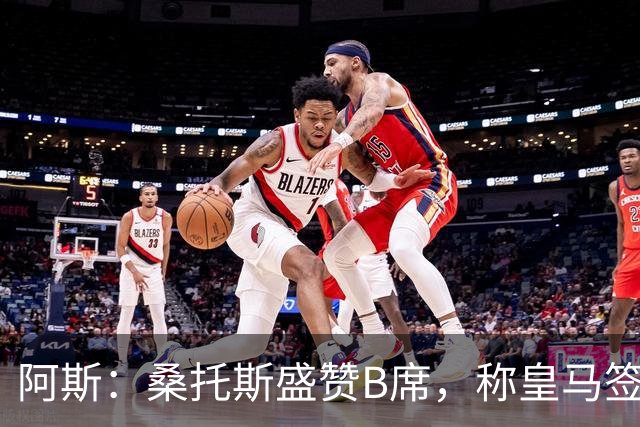 阿斯：桑托斯盛赞B席，称皇马签下了全方位现象级球员
