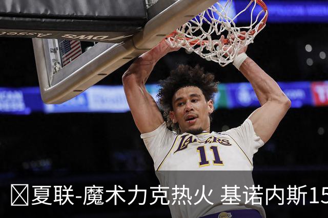 🏀夏联-魔术力克热火 基诺内斯15分 基尔斯32分 贾米尔·杨27+6