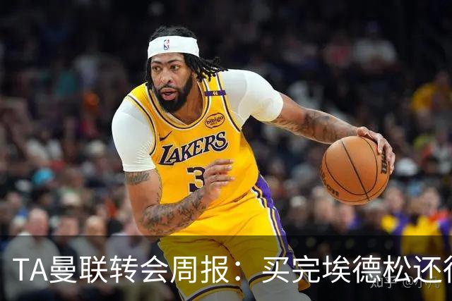 TA曼联转会周报：买完埃德松还得再买1-2个中场 不少人可能离队